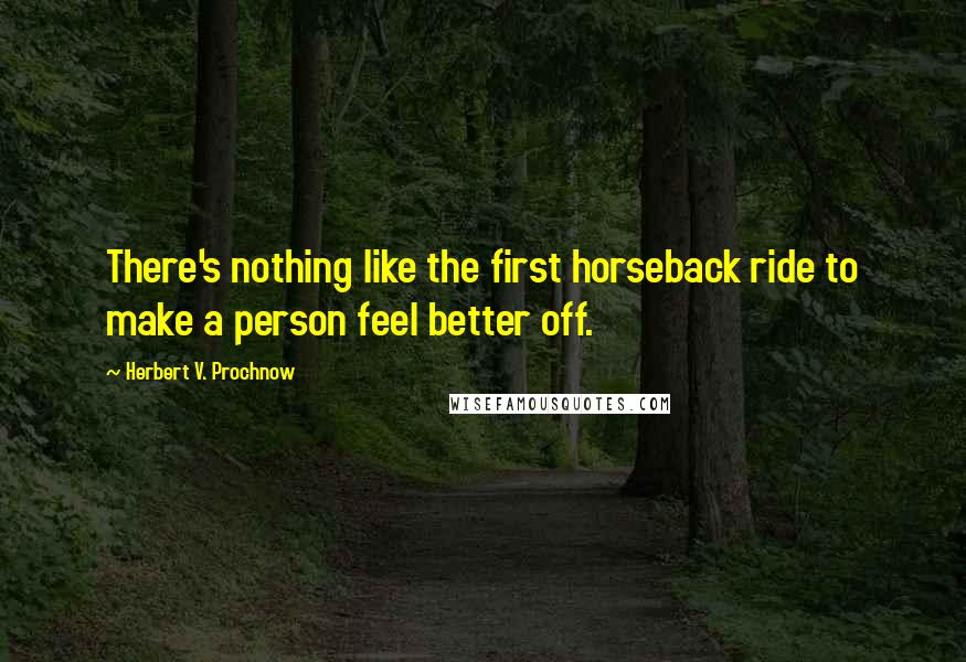 Herbert V. Prochnow Quotes: There's nothing like the first horseback ride to make a person feel better off.