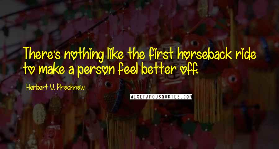 Herbert V. Prochnow Quotes: There's nothing like the first horseback ride to make a person feel better off.