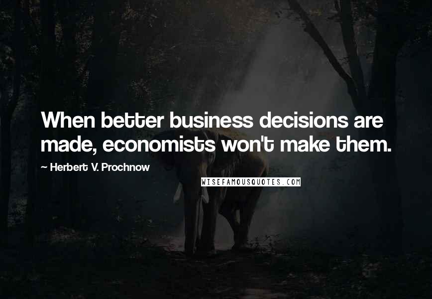 Herbert V. Prochnow Quotes: When better business decisions are made, economists won't make them.