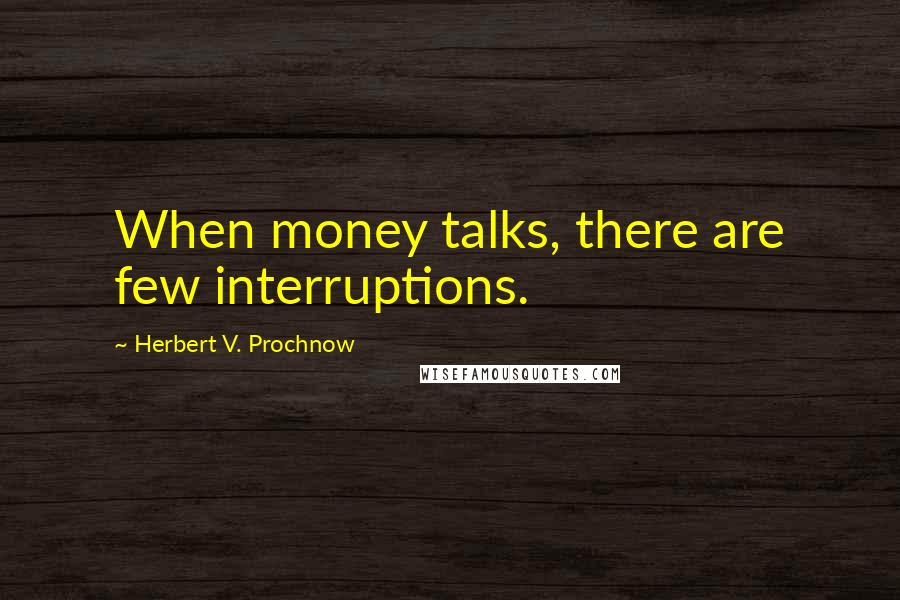 Herbert V. Prochnow Quotes: When money talks, there are few interruptions.