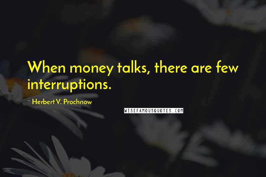 Herbert V. Prochnow Quotes: When money talks, there are few interruptions.