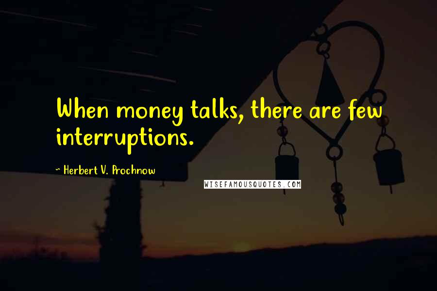 Herbert V. Prochnow Quotes: When money talks, there are few interruptions.