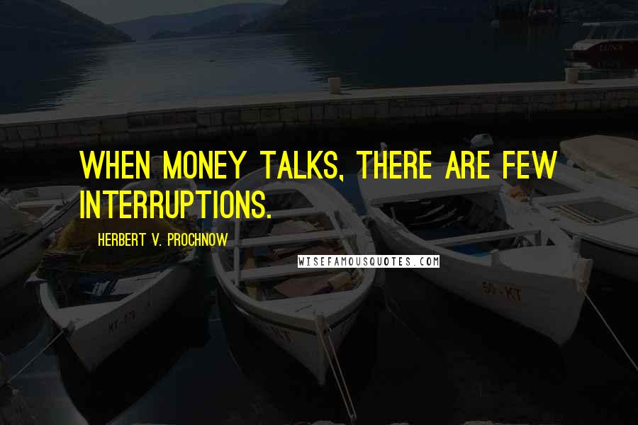 Herbert V. Prochnow Quotes: When money talks, there are few interruptions.