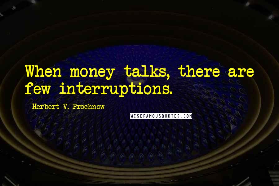 Herbert V. Prochnow Quotes: When money talks, there are few interruptions.