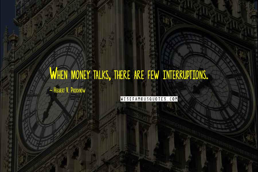 Herbert V. Prochnow Quotes: When money talks, there are few interruptions.