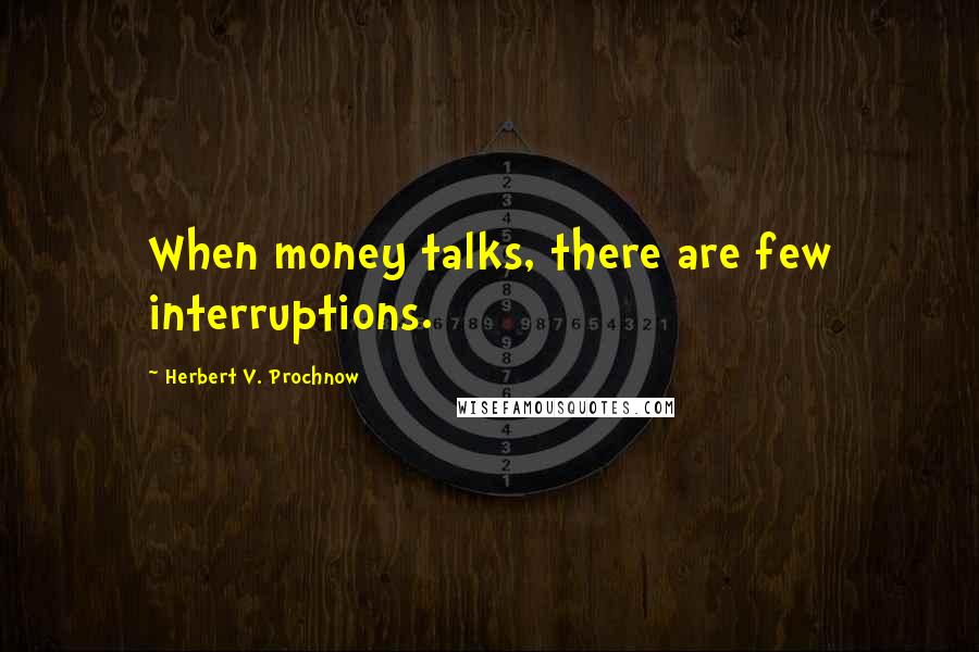 Herbert V. Prochnow Quotes: When money talks, there are few interruptions.