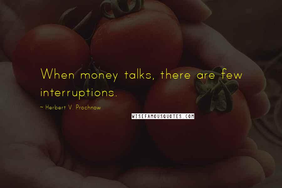 Herbert V. Prochnow Quotes: When money talks, there are few interruptions.
