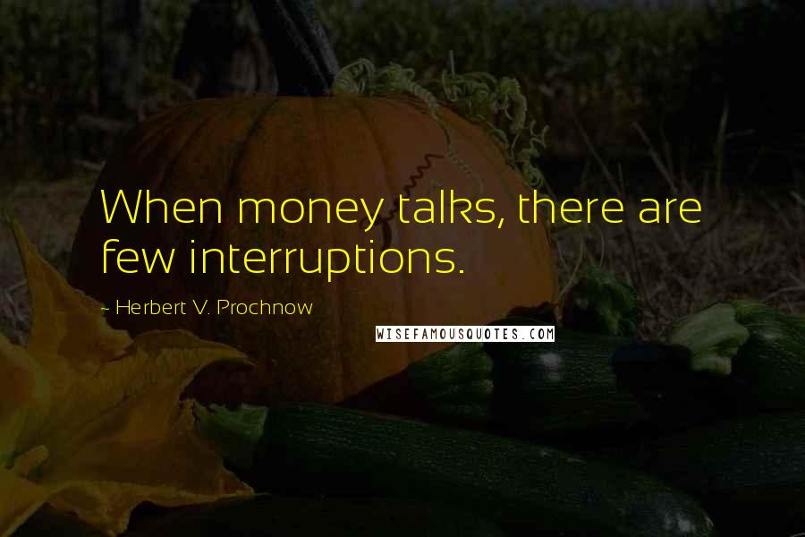 Herbert V. Prochnow Quotes: When money talks, there are few interruptions.