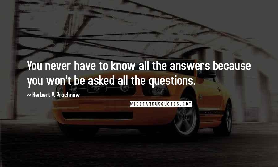 Herbert V. Prochnow Quotes: You never have to know all the answers because you won't be asked all the questions.