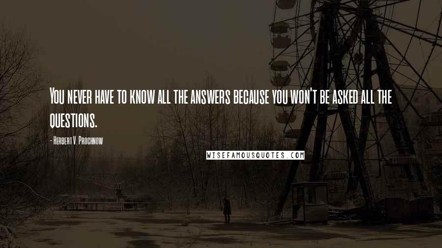 Herbert V. Prochnow Quotes: You never have to know all the answers because you won't be asked all the questions.