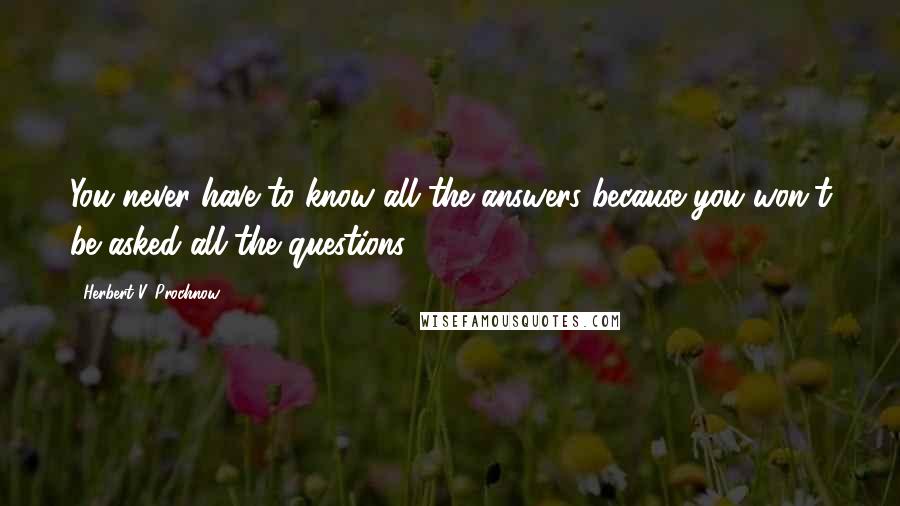 Herbert V. Prochnow Quotes: You never have to know all the answers because you won't be asked all the questions.