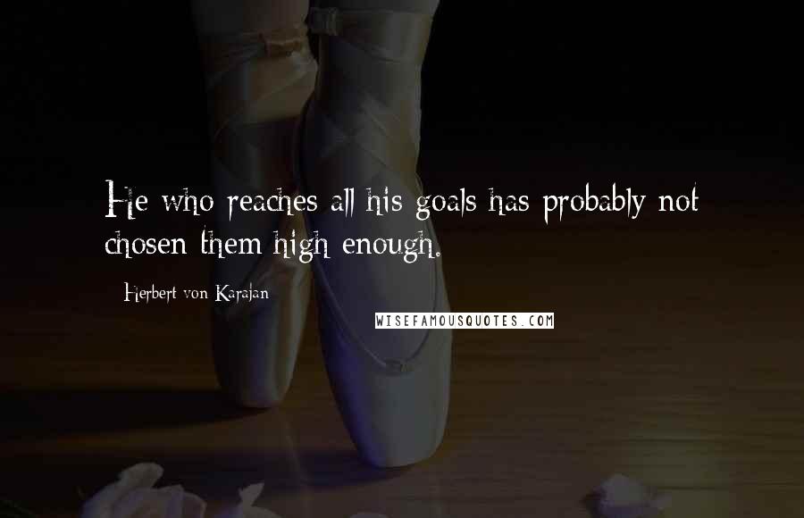 Herbert Von Karajan Quotes: He who reaches all his goals has probably not chosen them high enough.