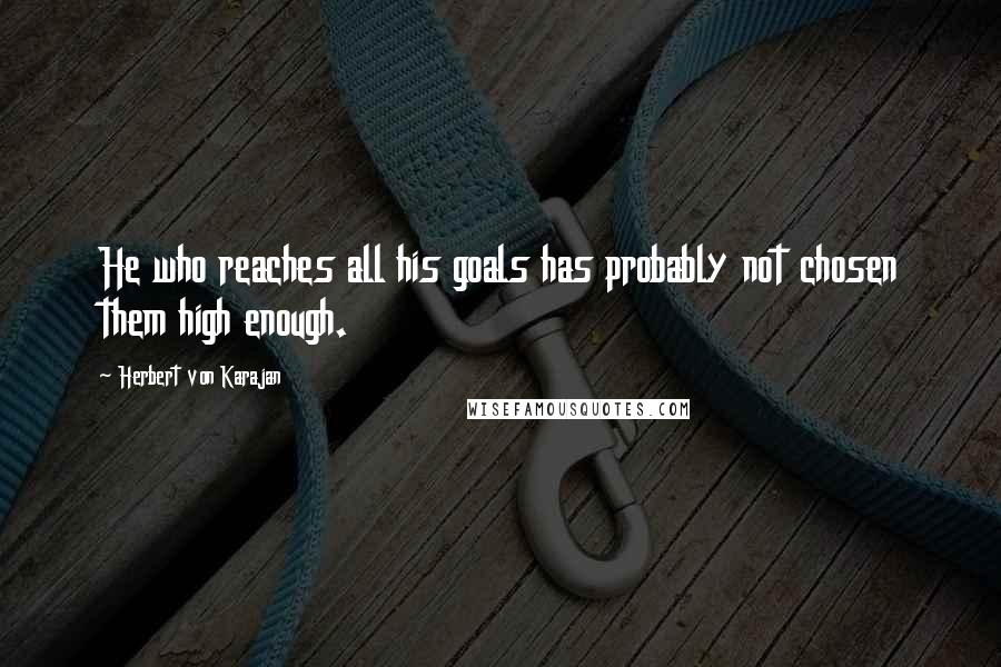 Herbert Von Karajan Quotes: He who reaches all his goals has probably not chosen them high enough.