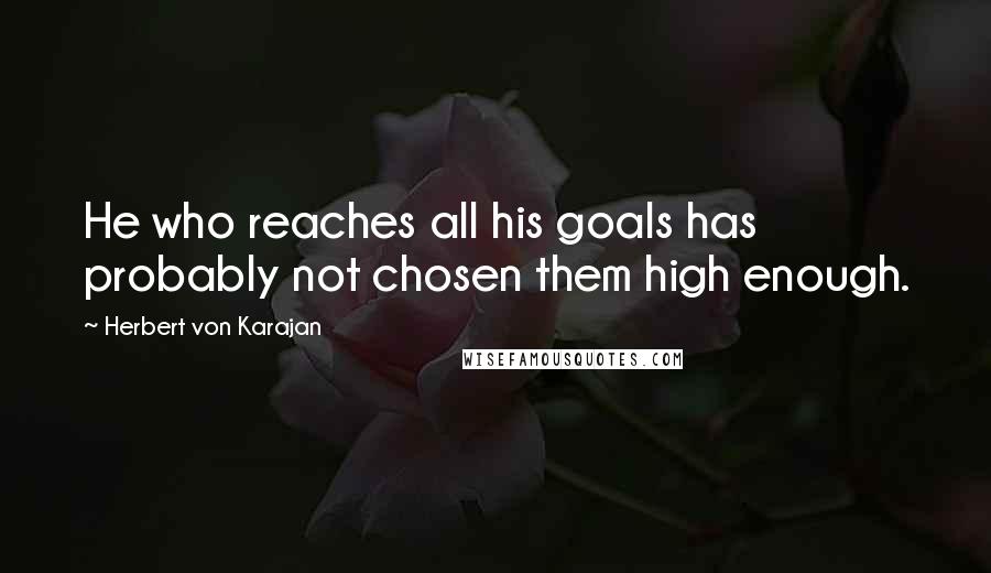 Herbert Von Karajan Quotes: He who reaches all his goals has probably not chosen them high enough.