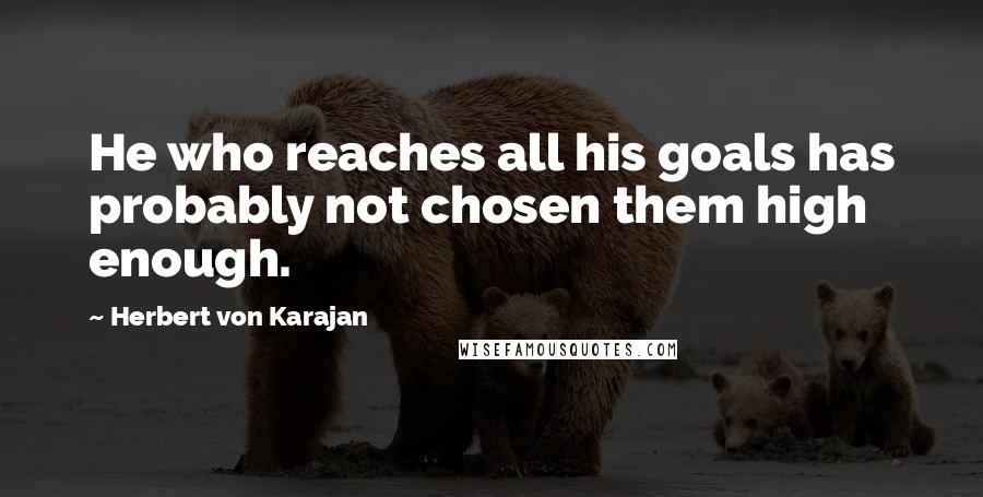 Herbert Von Karajan Quotes: He who reaches all his goals has probably not chosen them high enough.