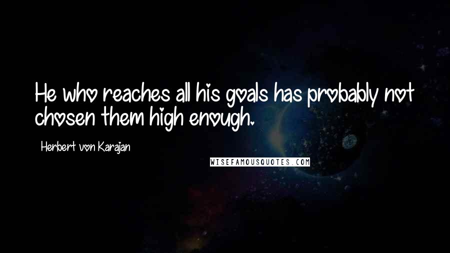 Herbert Von Karajan Quotes: He who reaches all his goals has probably not chosen them high enough.