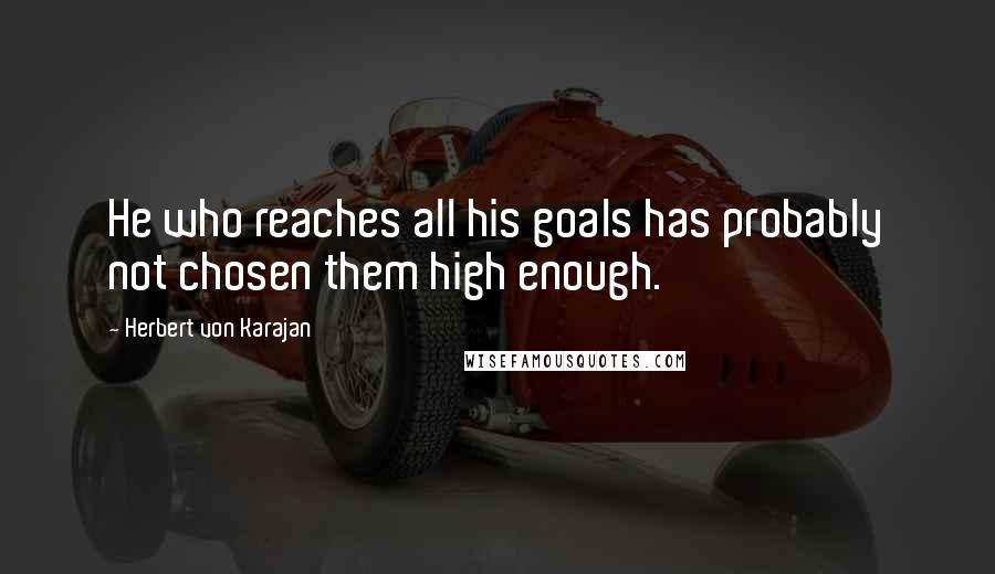 Herbert Von Karajan Quotes: He who reaches all his goals has probably not chosen them high enough.