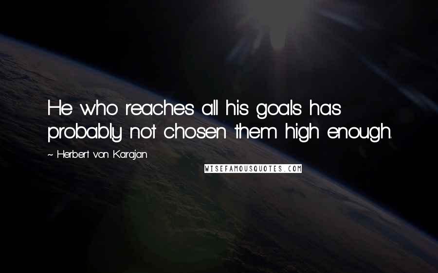 Herbert Von Karajan Quotes: He who reaches all his goals has probably not chosen them high enough.