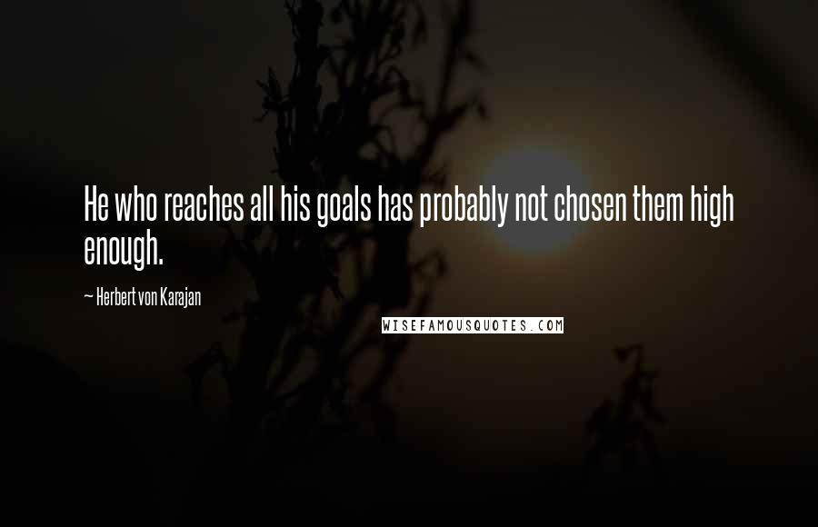 Herbert Von Karajan Quotes: He who reaches all his goals has probably not chosen them high enough.