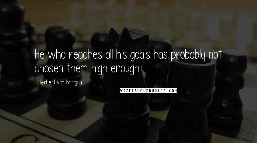 Herbert Von Karajan Quotes: He who reaches all his goals has probably not chosen them high enough.