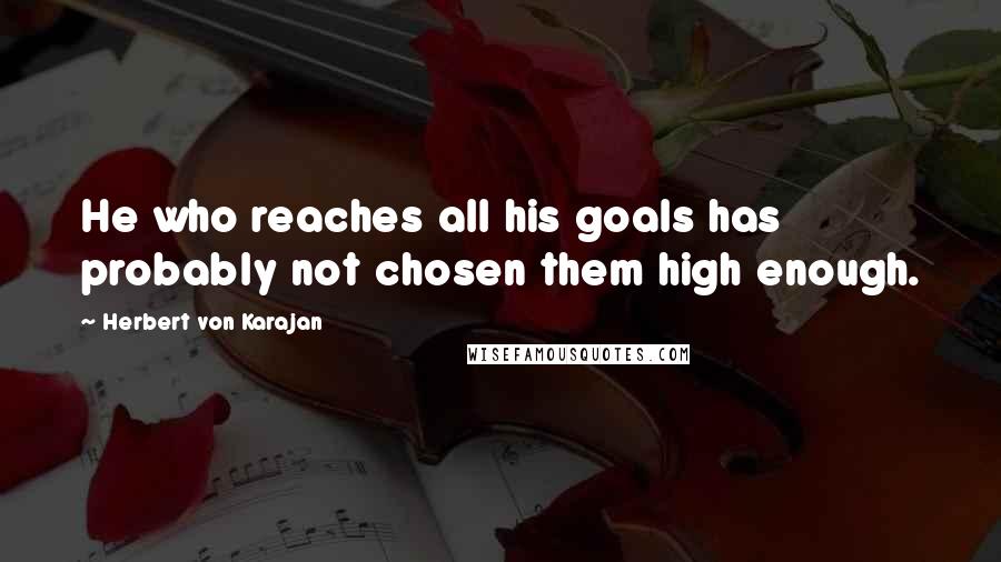 Herbert Von Karajan Quotes: He who reaches all his goals has probably not chosen them high enough.