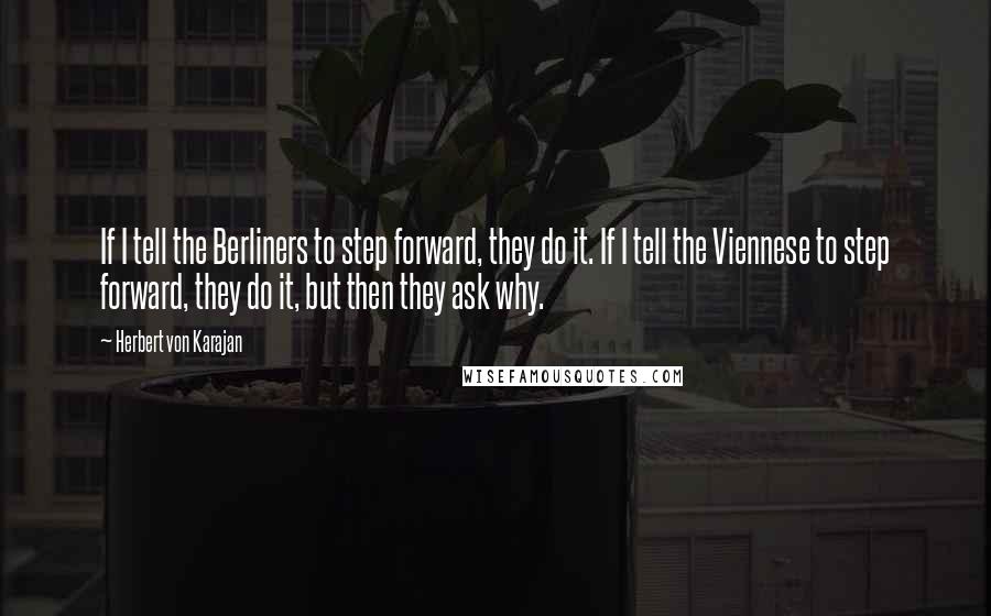 Herbert Von Karajan Quotes: If I tell the Berliners to step forward, they do it. If I tell the Viennese to step forward, they do it, but then they ask why.