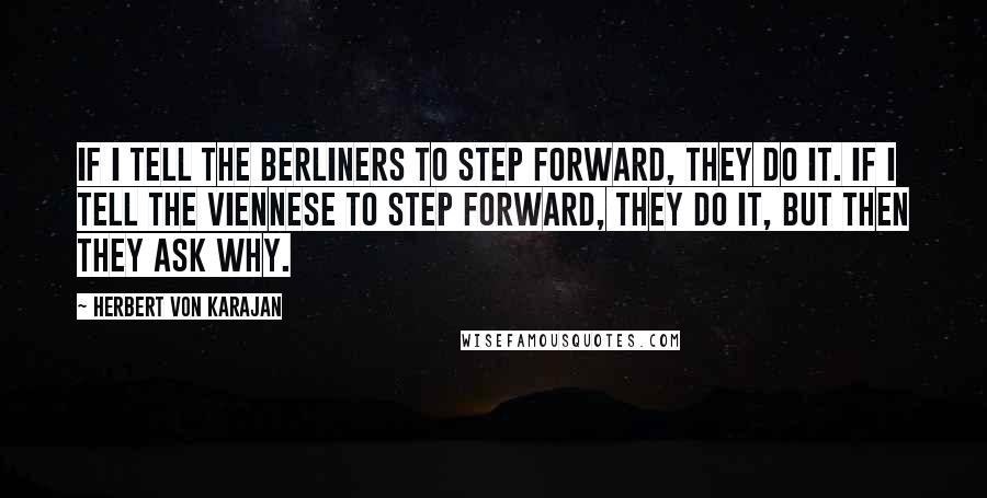 Herbert Von Karajan Quotes: If I tell the Berliners to step forward, they do it. If I tell the Viennese to step forward, they do it, but then they ask why.