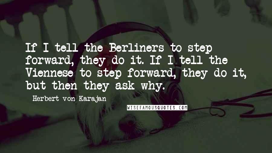 Herbert Von Karajan Quotes: If I tell the Berliners to step forward, they do it. If I tell the Viennese to step forward, they do it, but then they ask why.