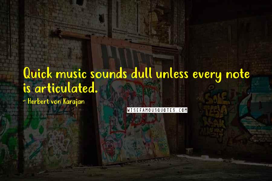 Herbert Von Karajan Quotes: Quick music sounds dull unless every note is articulated.