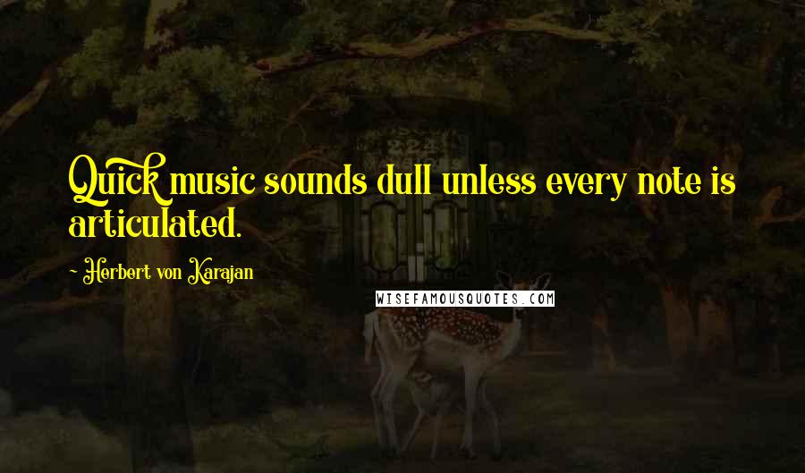 Herbert Von Karajan Quotes: Quick music sounds dull unless every note is articulated.