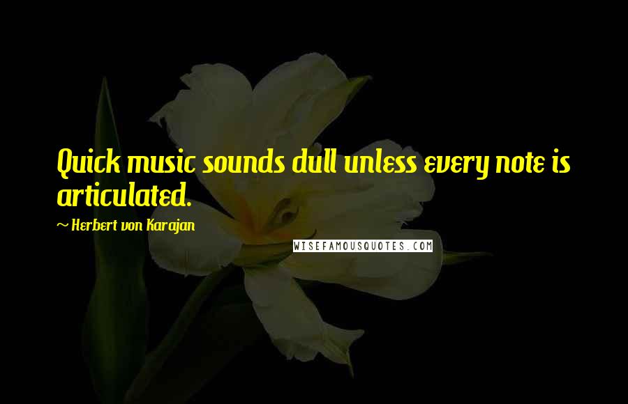 Herbert Von Karajan Quotes: Quick music sounds dull unless every note is articulated.