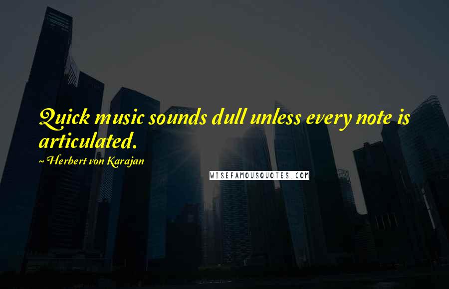 Herbert Von Karajan Quotes: Quick music sounds dull unless every note is articulated.