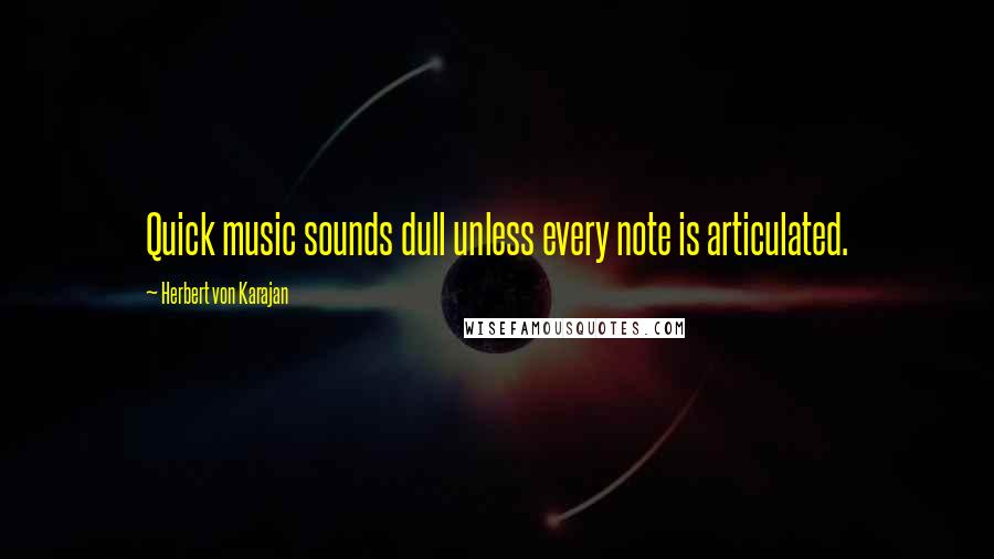 Herbert Von Karajan Quotes: Quick music sounds dull unless every note is articulated.