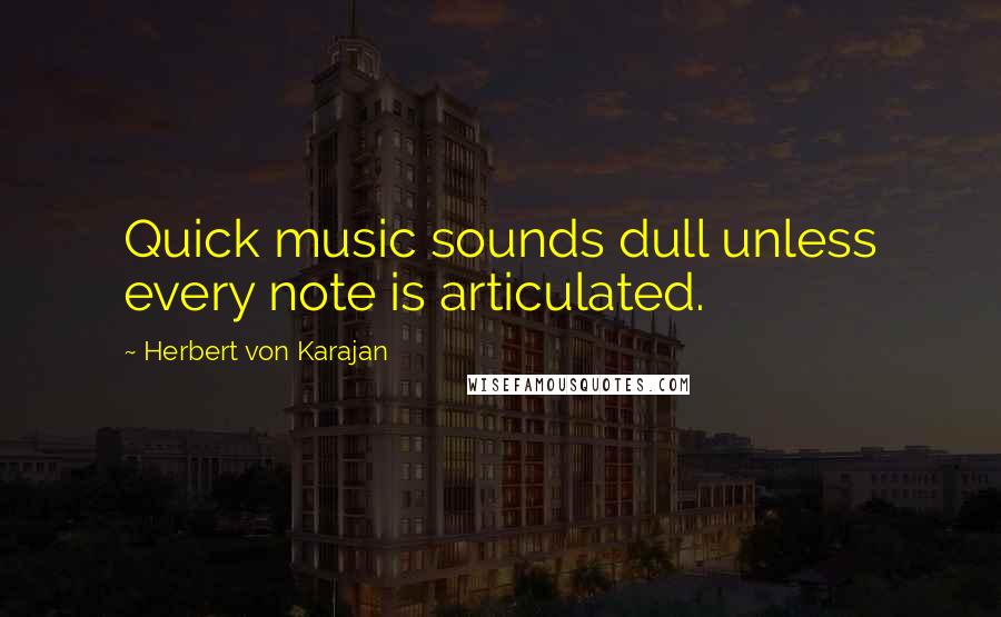 Herbert Von Karajan Quotes: Quick music sounds dull unless every note is articulated.