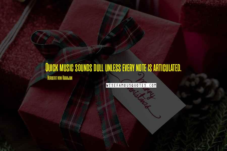 Herbert Von Karajan Quotes: Quick music sounds dull unless every note is articulated.