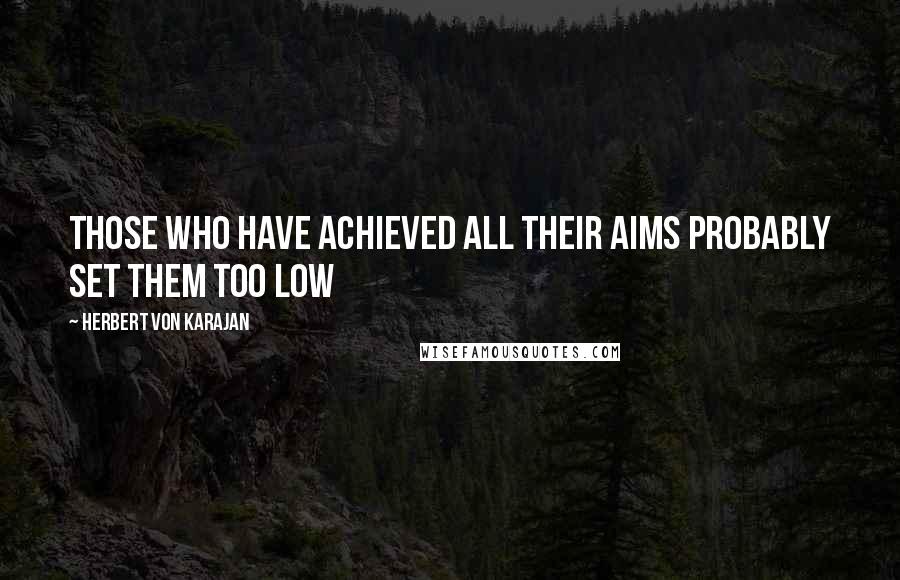 Herbert Von Karajan Quotes: Those who have achieved all their aims probably set them too low