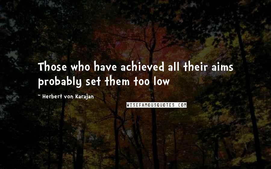 Herbert Von Karajan Quotes: Those who have achieved all their aims probably set them too low