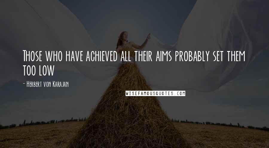 Herbert Von Karajan Quotes: Those who have achieved all their aims probably set them too low