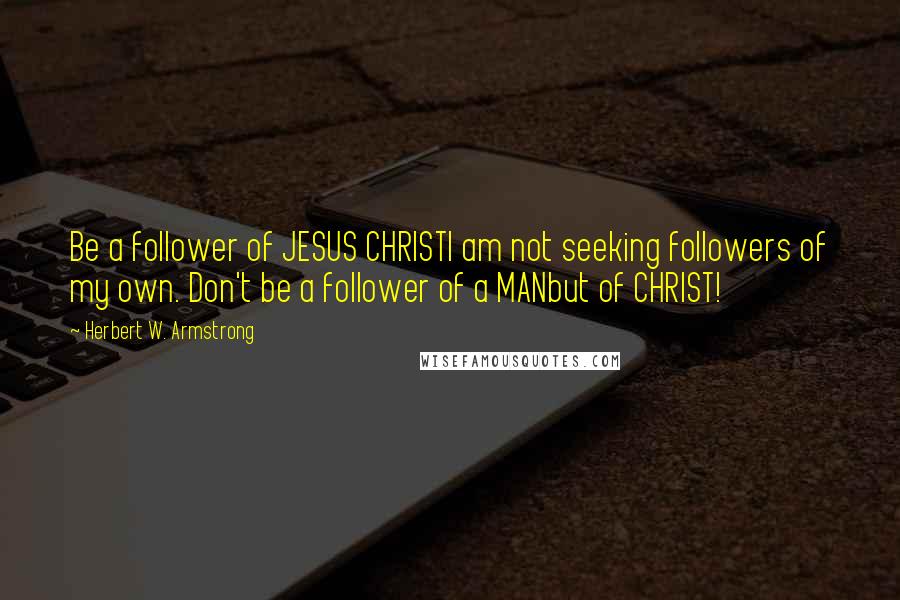 Herbert W. Armstrong Quotes: Be a follower of JESUS CHRISTI am not seeking followers of my own. Don't be a follower of a MANbut of CHRIST!