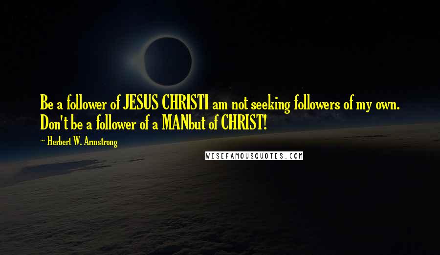 Herbert W. Armstrong Quotes: Be a follower of JESUS CHRISTI am not seeking followers of my own. Don't be a follower of a MANbut of CHRIST!