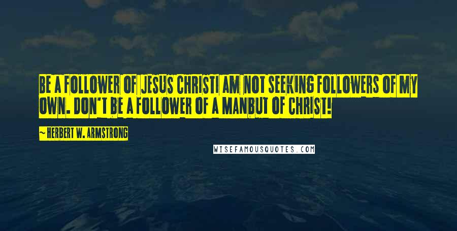 Herbert W. Armstrong Quotes: Be a follower of JESUS CHRISTI am not seeking followers of my own. Don't be a follower of a MANbut of CHRIST!