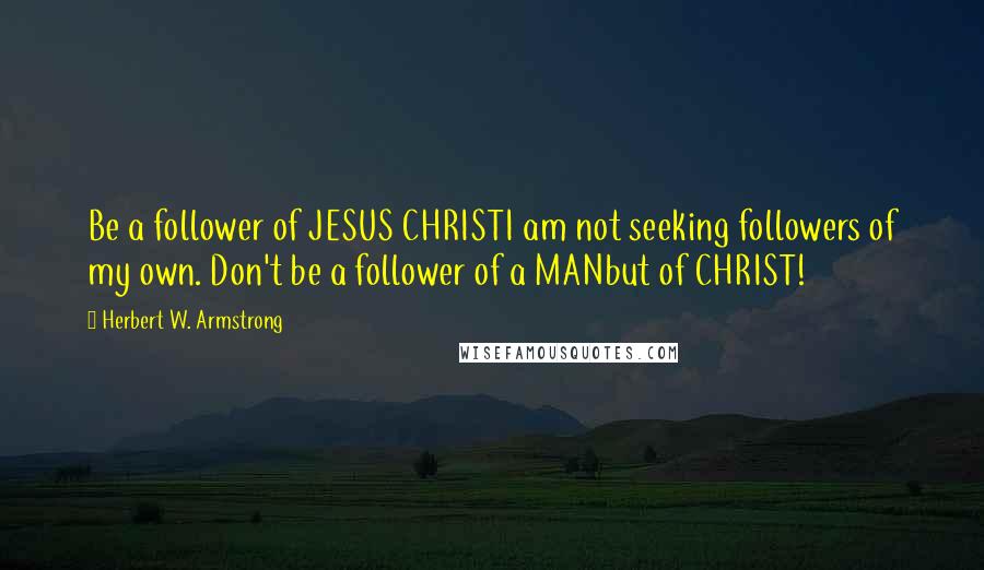 Herbert W. Armstrong Quotes: Be a follower of JESUS CHRISTI am not seeking followers of my own. Don't be a follower of a MANbut of CHRIST!