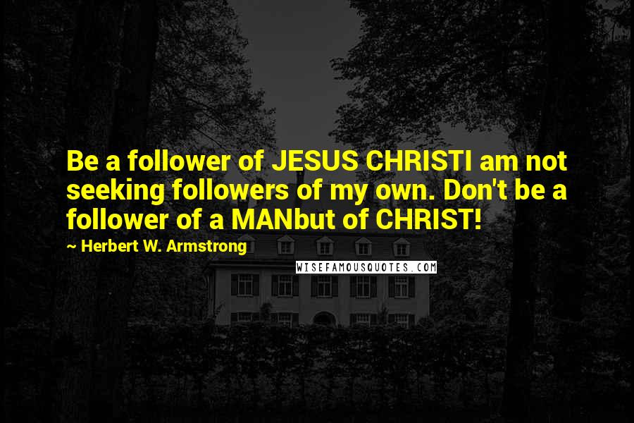 Herbert W. Armstrong Quotes: Be a follower of JESUS CHRISTI am not seeking followers of my own. Don't be a follower of a MANbut of CHRIST!