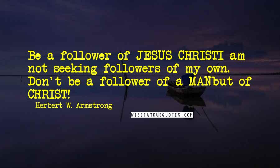 Herbert W. Armstrong Quotes: Be a follower of JESUS CHRISTI am not seeking followers of my own. Don't be a follower of a MANbut of CHRIST!