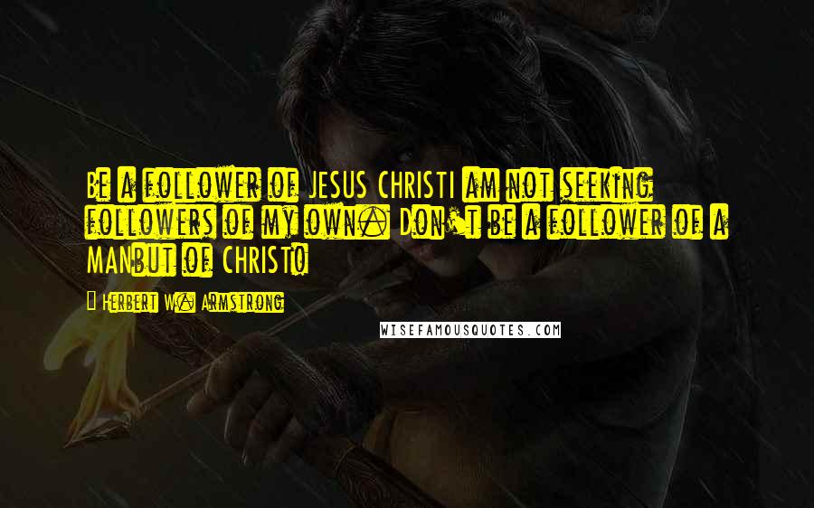 Herbert W. Armstrong Quotes: Be a follower of JESUS CHRISTI am not seeking followers of my own. Don't be a follower of a MANbut of CHRIST!