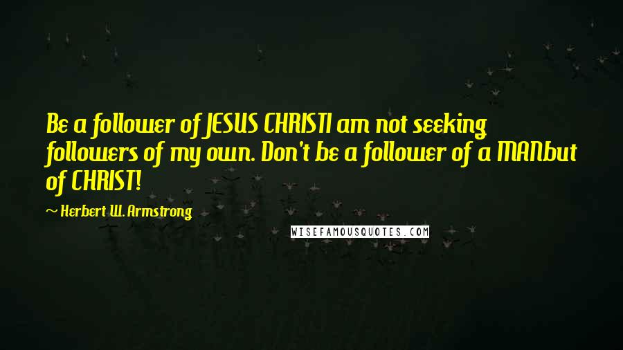 Herbert W. Armstrong Quotes: Be a follower of JESUS CHRISTI am not seeking followers of my own. Don't be a follower of a MANbut of CHRIST!