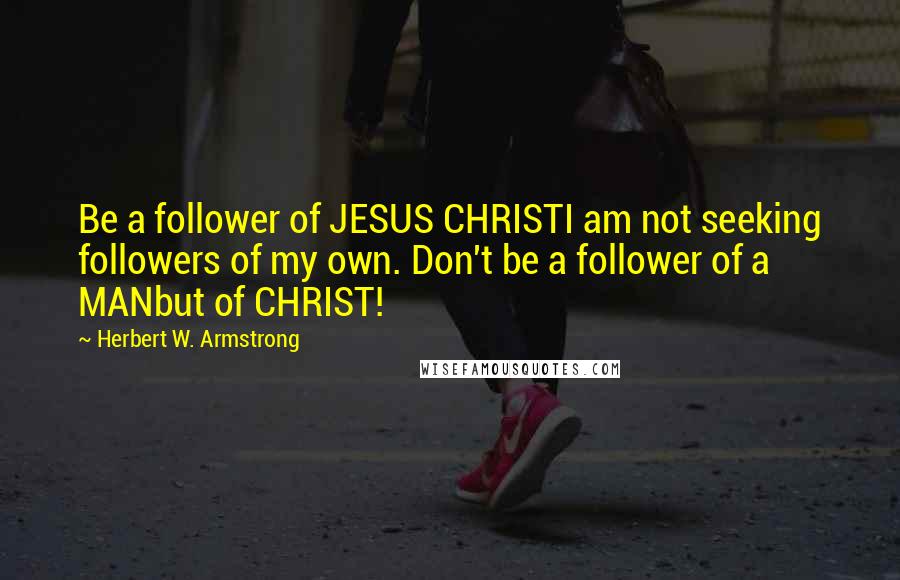 Herbert W. Armstrong Quotes: Be a follower of JESUS CHRISTI am not seeking followers of my own. Don't be a follower of a MANbut of CHRIST!