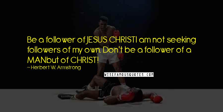 Herbert W. Armstrong Quotes: Be a follower of JESUS CHRISTI am not seeking followers of my own. Don't be a follower of a MANbut of CHRIST!