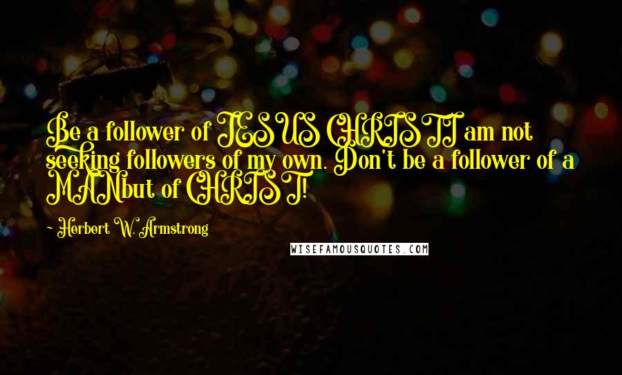 Herbert W. Armstrong Quotes: Be a follower of JESUS CHRISTI am not seeking followers of my own. Don't be a follower of a MANbut of CHRIST!