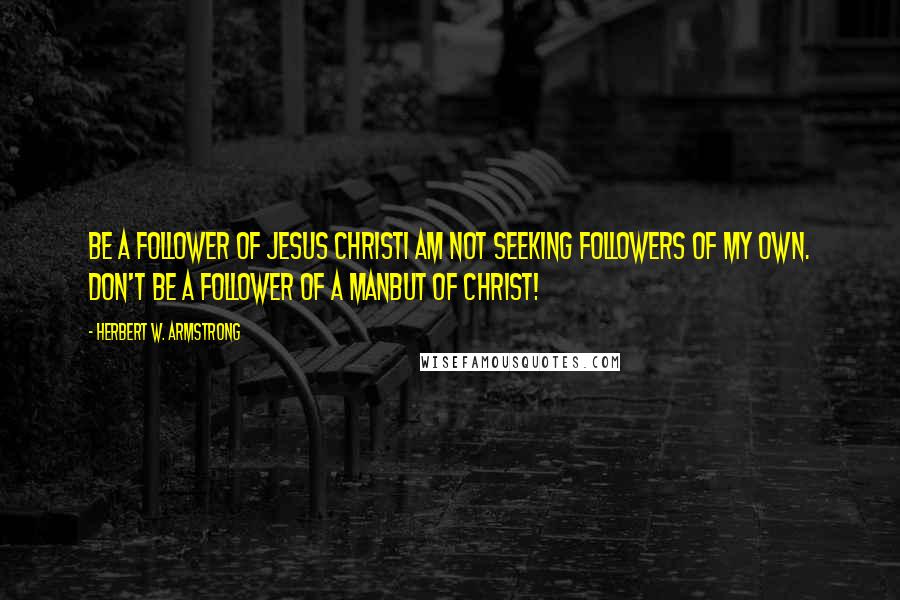 Herbert W. Armstrong Quotes: Be a follower of JESUS CHRISTI am not seeking followers of my own. Don't be a follower of a MANbut of CHRIST!